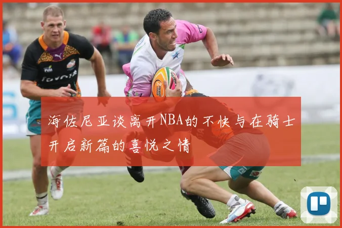 海佐尼亚谈离开NBA的不快与在骑士开启新篇的喜悦之情