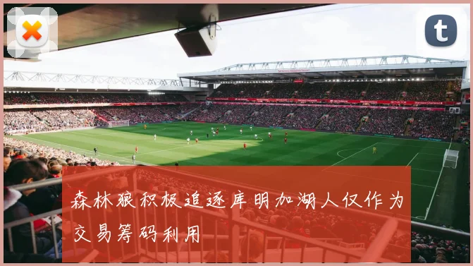 森林狼积极追逐库明加湖人仅作为交易筹码利用