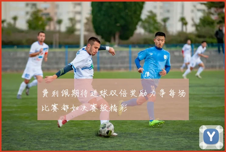 费利佩期待进球双倍奖励力争每场比赛都如决赛般精彩
